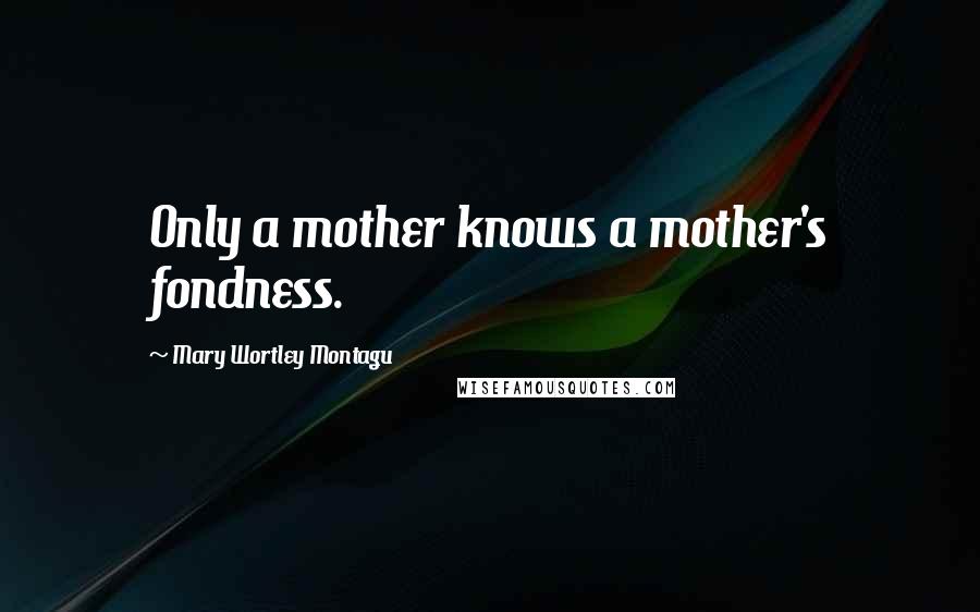 Mary Wortley Montagu Quotes: Only a mother knows a mother's fondness.