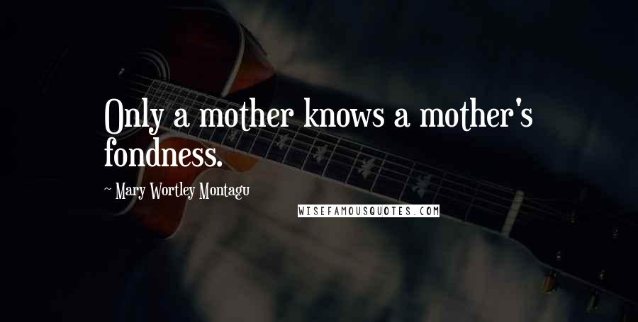 Mary Wortley Montagu Quotes: Only a mother knows a mother's fondness.