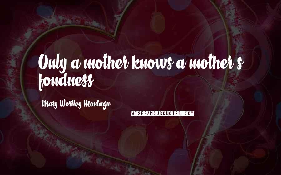 Mary Wortley Montagu Quotes: Only a mother knows a mother's fondness.