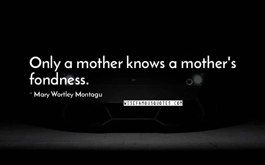 Mary Wortley Montagu Quotes: Only a mother knows a mother's fondness.