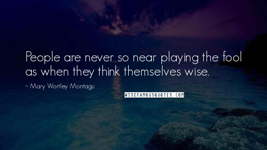 Mary Wortley Montagu Quotes: People are never so near playing the fool as when they think themselves wise.