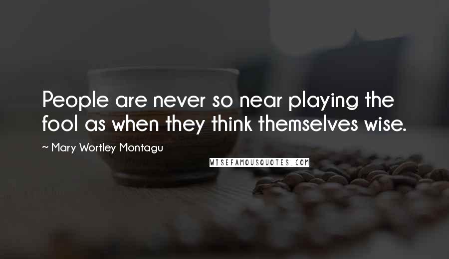 Mary Wortley Montagu Quotes: People are never so near playing the fool as when they think themselves wise.