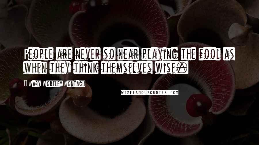 Mary Wortley Montagu Quotes: People are never so near playing the fool as when they think themselves wise.