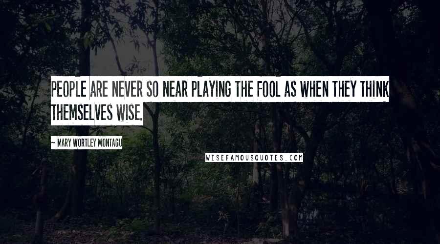 Mary Wortley Montagu Quotes: People are never so near playing the fool as when they think themselves wise.