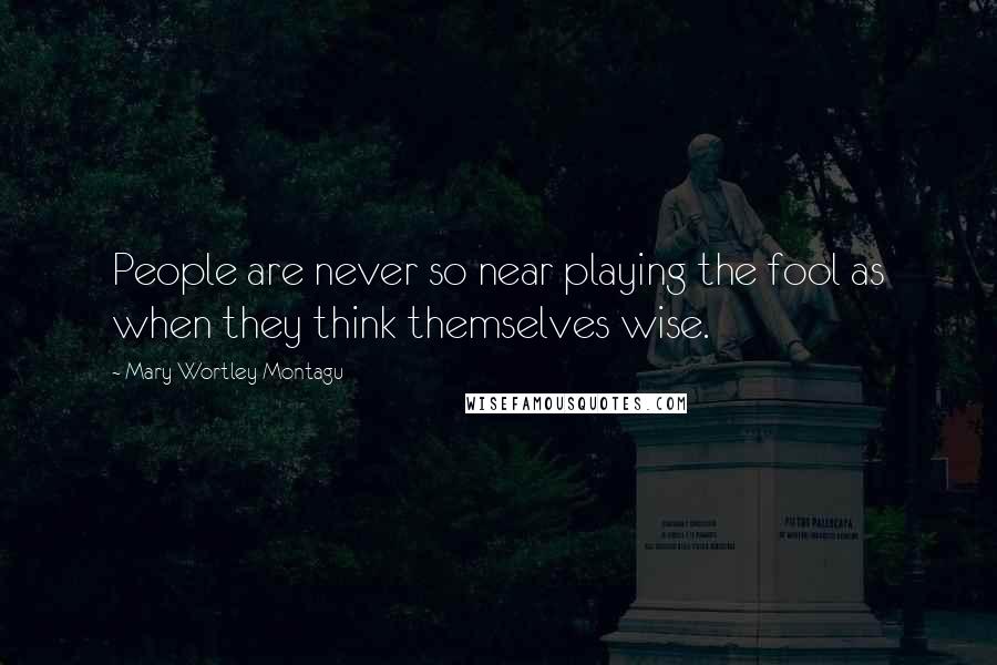 Mary Wortley Montagu Quotes: People are never so near playing the fool as when they think themselves wise.