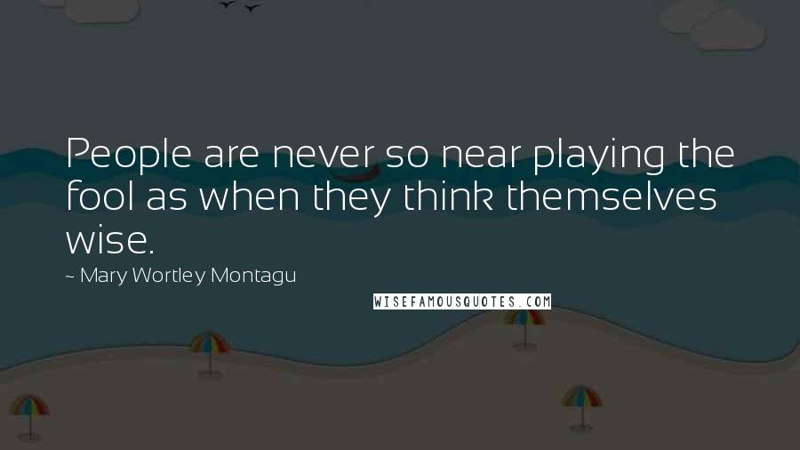 Mary Wortley Montagu Quotes: People are never so near playing the fool as when they think themselves wise.