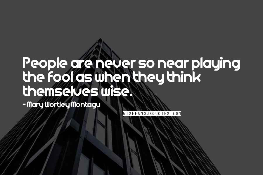 Mary Wortley Montagu Quotes: People are never so near playing the fool as when they think themselves wise.