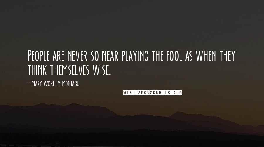 Mary Wortley Montagu Quotes: People are never so near playing the fool as when they think themselves wise.