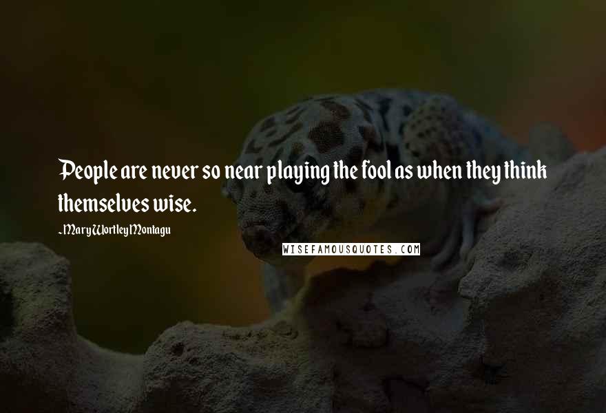 Mary Wortley Montagu Quotes: People are never so near playing the fool as when they think themselves wise.