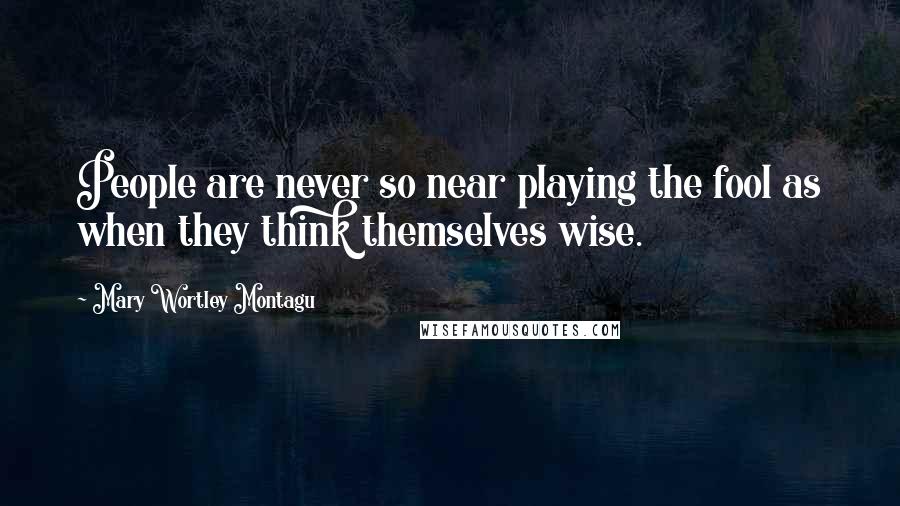 Mary Wortley Montagu Quotes: People are never so near playing the fool as when they think themselves wise.