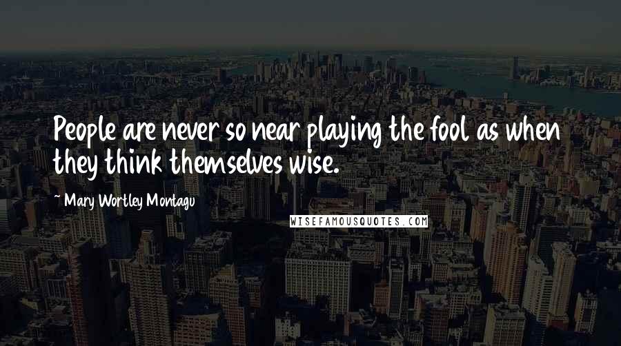 Mary Wortley Montagu Quotes: People are never so near playing the fool as when they think themselves wise.