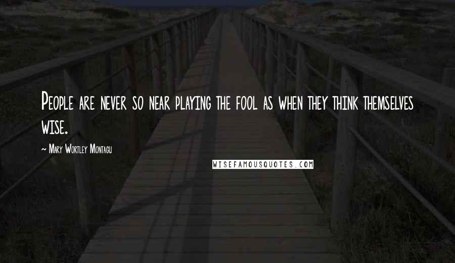 Mary Wortley Montagu Quotes: People are never so near playing the fool as when they think themselves wise.
