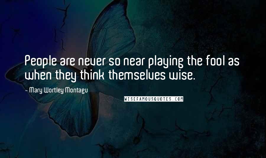 Mary Wortley Montagu Quotes: People are never so near playing the fool as when they think themselves wise.