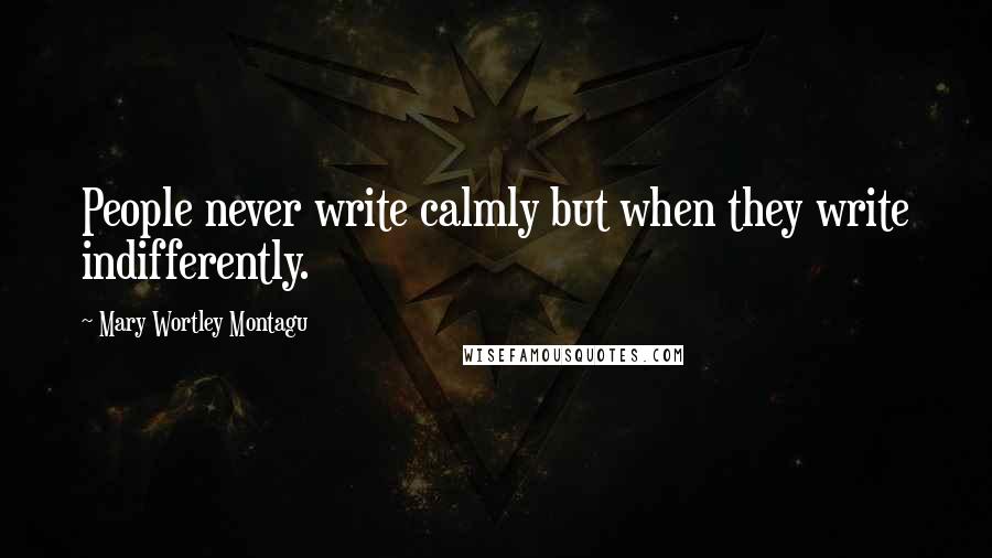 Mary Wortley Montagu Quotes: People never write calmly but when they write indifferently.