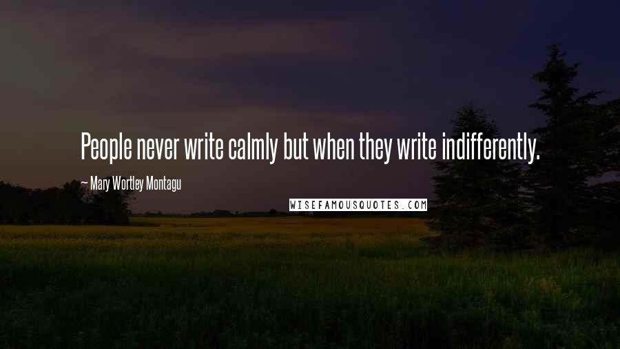 Mary Wortley Montagu Quotes: People never write calmly but when they write indifferently.