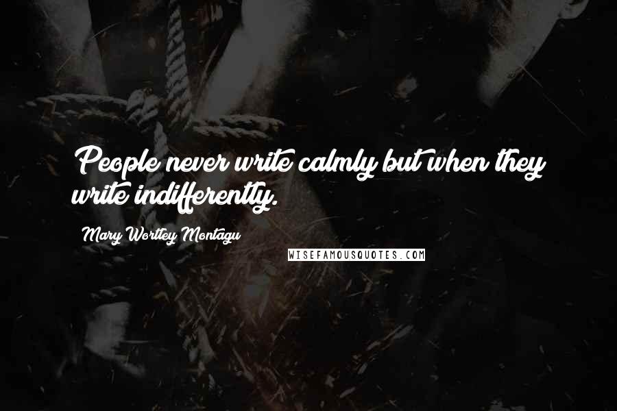 Mary Wortley Montagu Quotes: People never write calmly but when they write indifferently.