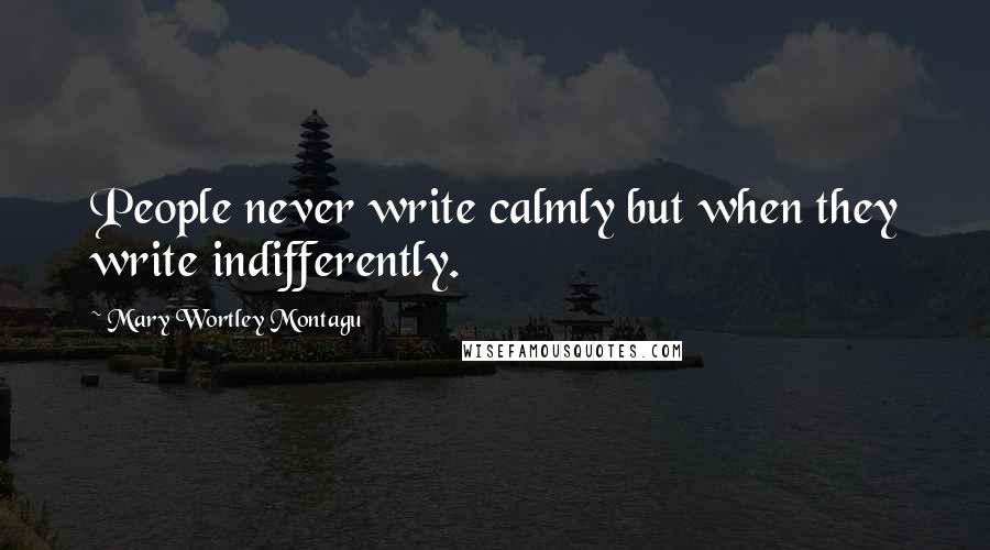 Mary Wortley Montagu Quotes: People never write calmly but when they write indifferently.