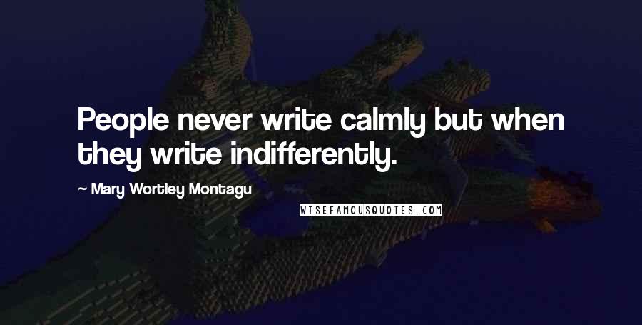 Mary Wortley Montagu Quotes: People never write calmly but when they write indifferently.