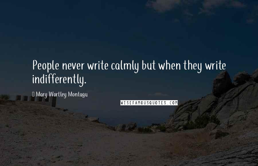 Mary Wortley Montagu Quotes: People never write calmly but when they write indifferently.