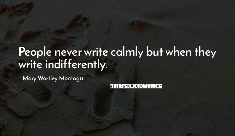 Mary Wortley Montagu Quotes: People never write calmly but when they write indifferently.