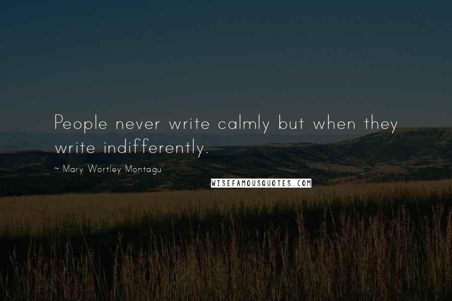 Mary Wortley Montagu Quotes: People never write calmly but when they write indifferently.