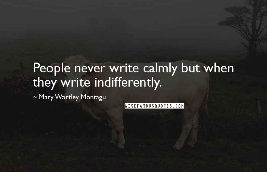 Mary Wortley Montagu Quotes: People never write calmly but when they write indifferently.