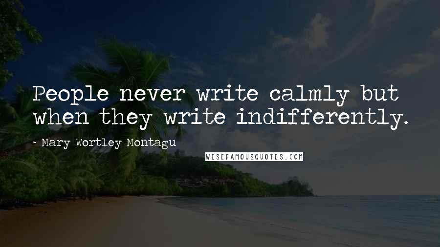 Mary Wortley Montagu Quotes: People never write calmly but when they write indifferently.