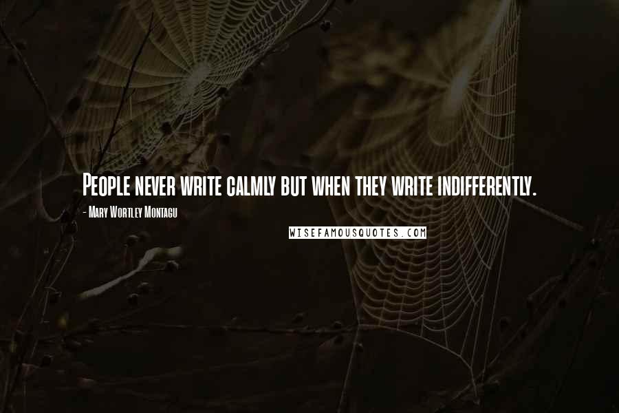 Mary Wortley Montagu Quotes: People never write calmly but when they write indifferently.