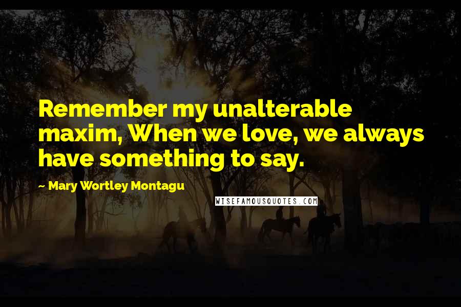 Mary Wortley Montagu Quotes: Remember my unalterable maxim, When we love, we always have something to say.