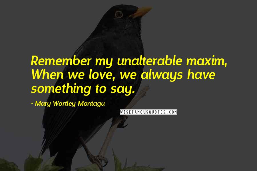 Mary Wortley Montagu Quotes: Remember my unalterable maxim, When we love, we always have something to say.