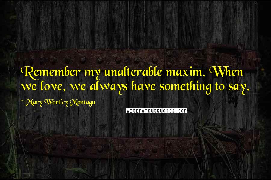 Mary Wortley Montagu Quotes: Remember my unalterable maxim, When we love, we always have something to say.