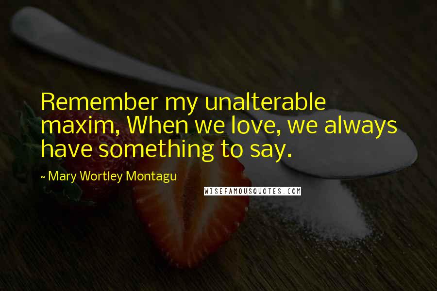 Mary Wortley Montagu Quotes: Remember my unalterable maxim, When we love, we always have something to say.