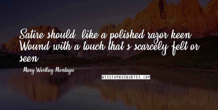 Mary Wortley Montagu Quotes: Satire should, like a polished razor keen, Wound with a touch that's scarcely felt or seen.