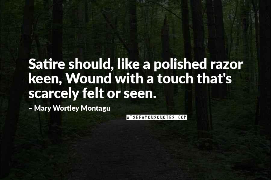 Mary Wortley Montagu Quotes: Satire should, like a polished razor keen, Wound with a touch that's scarcely felt or seen.