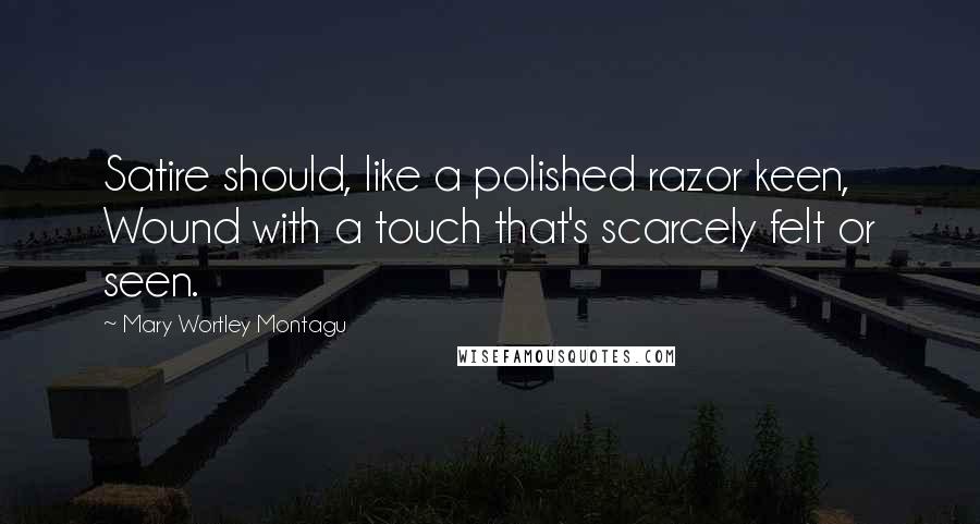 Mary Wortley Montagu Quotes: Satire should, like a polished razor keen, Wound with a touch that's scarcely felt or seen.