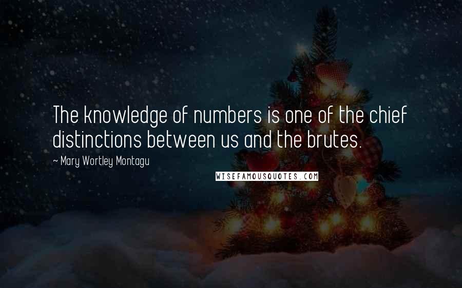 Mary Wortley Montagu Quotes: The knowledge of numbers is one of the chief distinctions between us and the brutes.