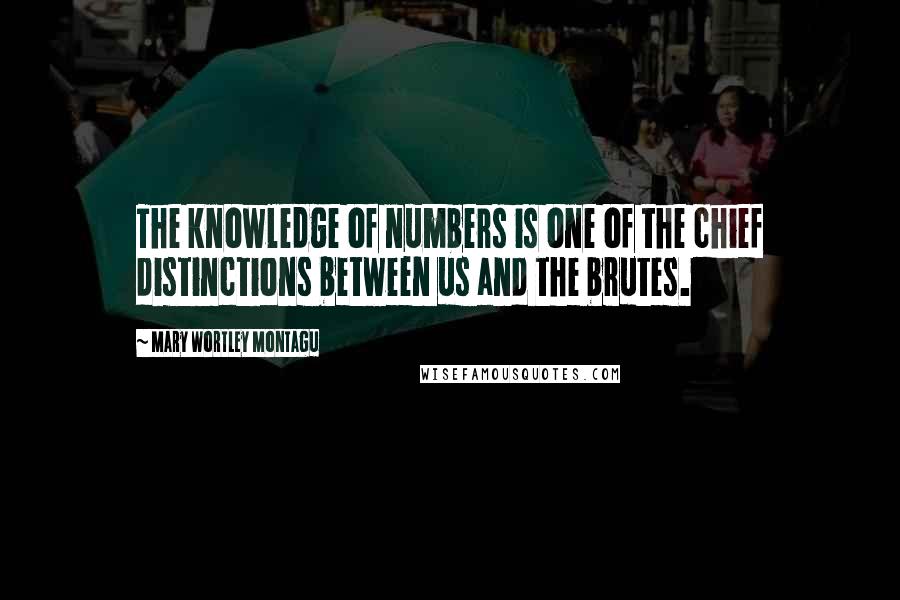 Mary Wortley Montagu Quotes: The knowledge of numbers is one of the chief distinctions between us and the brutes.