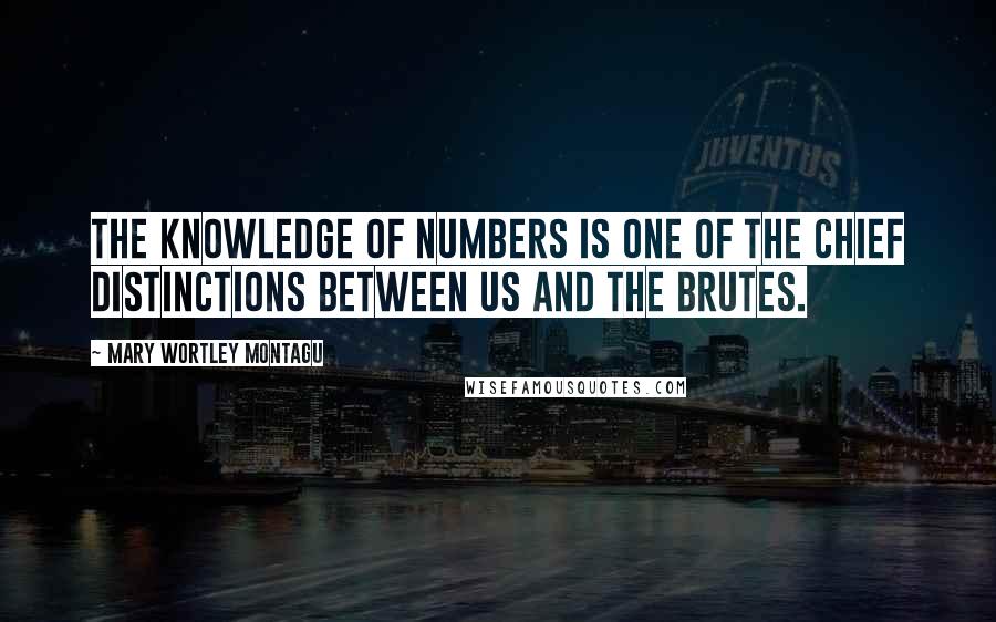 Mary Wortley Montagu Quotes: The knowledge of numbers is one of the chief distinctions between us and the brutes.