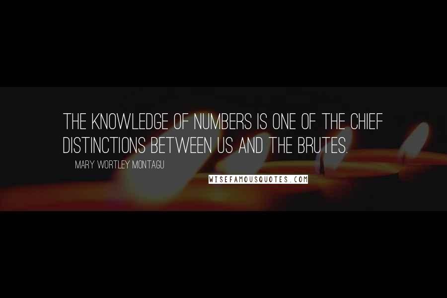 Mary Wortley Montagu Quotes: The knowledge of numbers is one of the chief distinctions between us and the brutes.