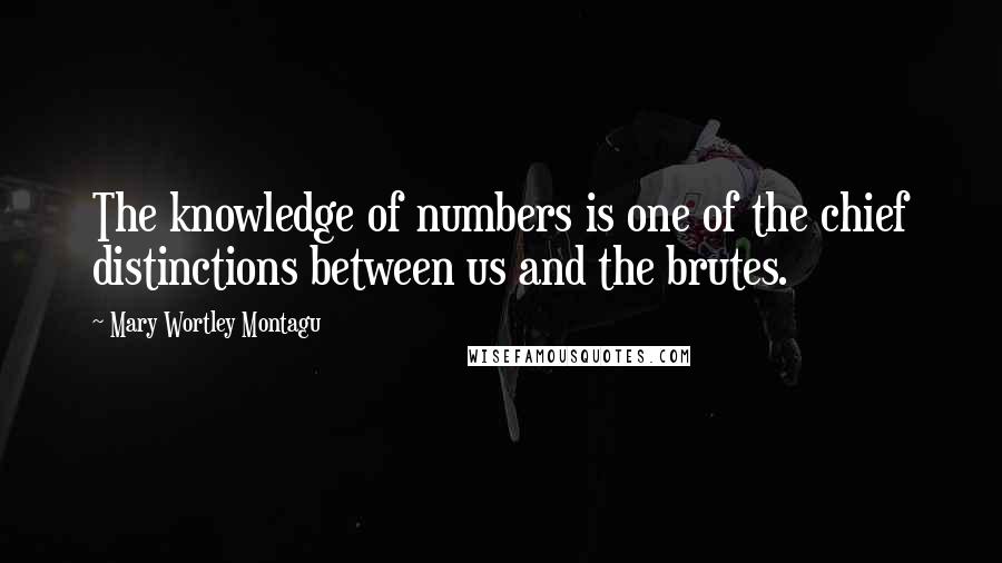 Mary Wortley Montagu Quotes: The knowledge of numbers is one of the chief distinctions between us and the brutes.