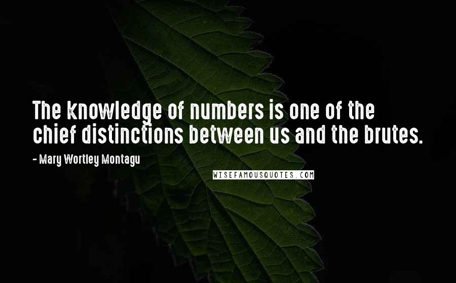 Mary Wortley Montagu Quotes: The knowledge of numbers is one of the chief distinctions between us and the brutes.