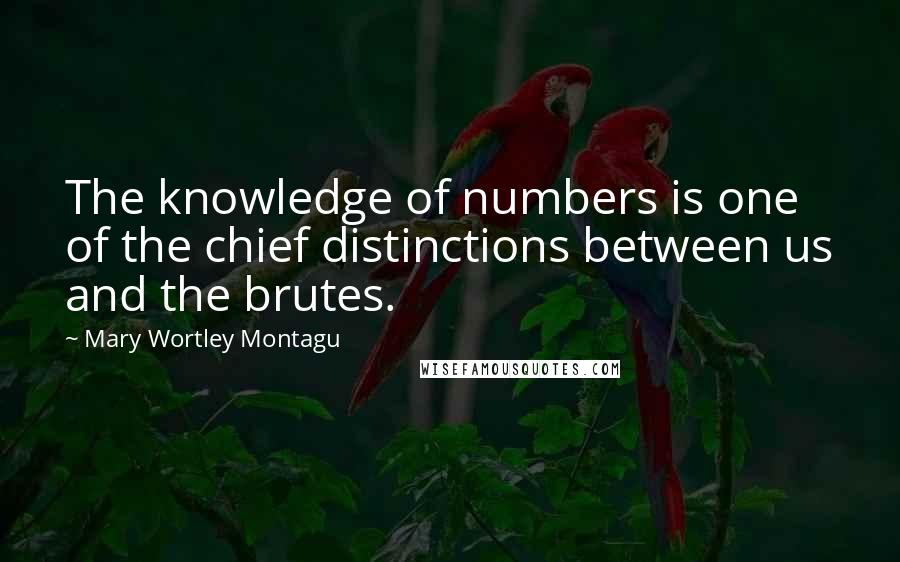 Mary Wortley Montagu Quotes: The knowledge of numbers is one of the chief distinctions between us and the brutes.