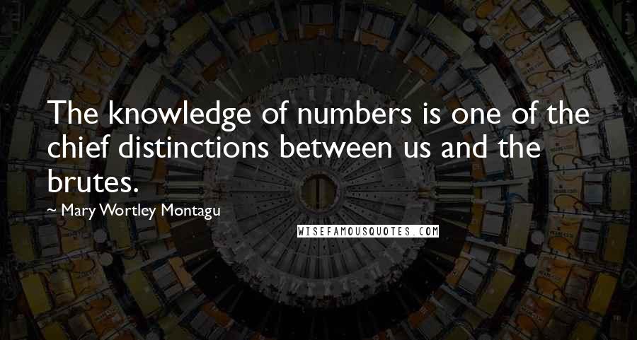Mary Wortley Montagu Quotes: The knowledge of numbers is one of the chief distinctions between us and the brutes.
