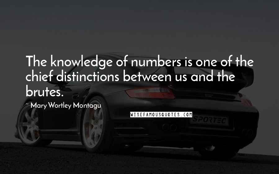 Mary Wortley Montagu Quotes: The knowledge of numbers is one of the chief distinctions between us and the brutes.