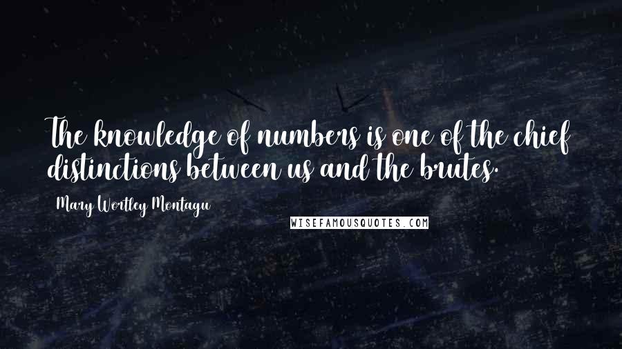 Mary Wortley Montagu Quotes: The knowledge of numbers is one of the chief distinctions between us and the brutes.