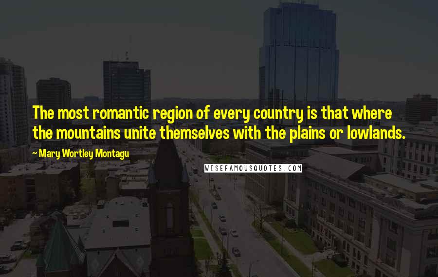 Mary Wortley Montagu Quotes: The most romantic region of every country is that where the mountains unite themselves with the plains or lowlands.