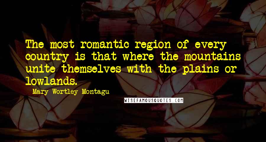 Mary Wortley Montagu Quotes: The most romantic region of every country is that where the mountains unite themselves with the plains or lowlands.