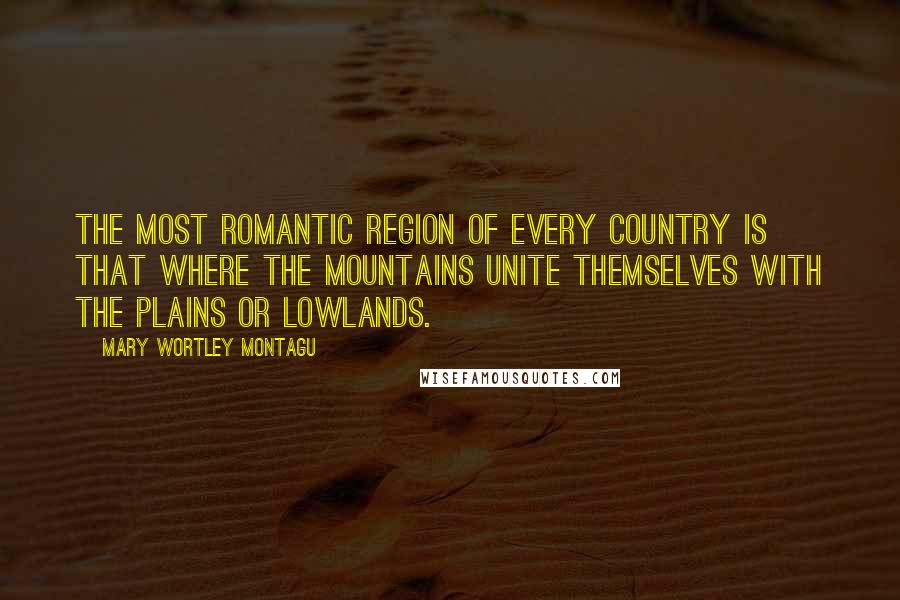 Mary Wortley Montagu Quotes: The most romantic region of every country is that where the mountains unite themselves with the plains or lowlands.