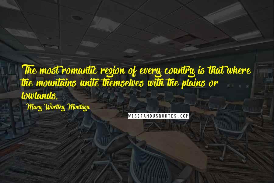 Mary Wortley Montagu Quotes: The most romantic region of every country is that where the mountains unite themselves with the plains or lowlands.