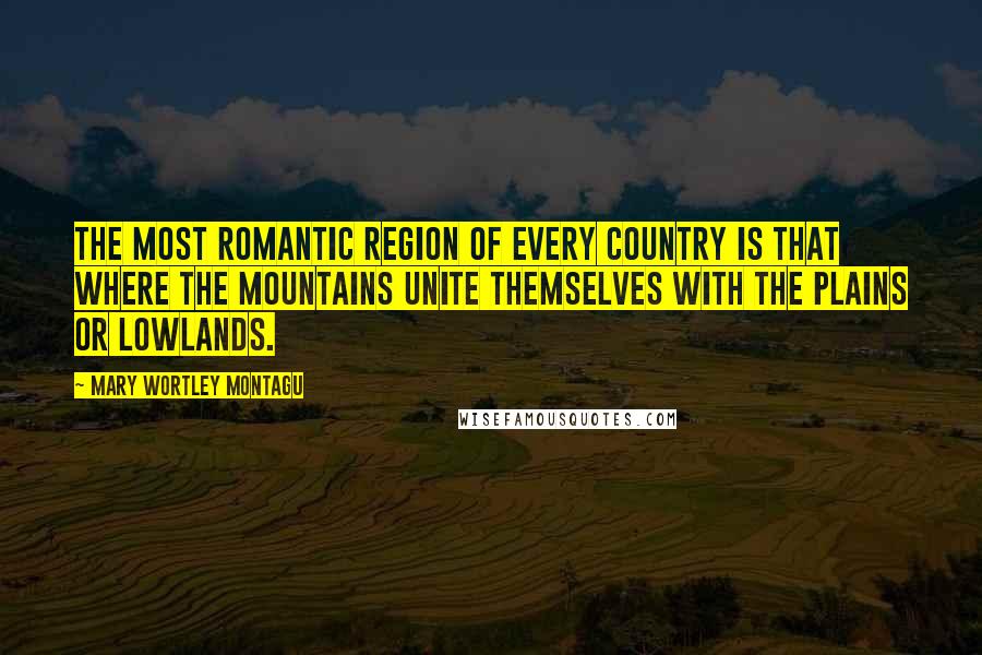 Mary Wortley Montagu Quotes: The most romantic region of every country is that where the mountains unite themselves with the plains or lowlands.
